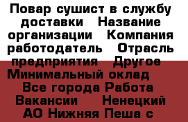 Повар-сушист в службу доставки › Название организации ­ Компания-работодатель › Отрасль предприятия ­ Другое › Минимальный оклад ­ 1 - Все города Работа » Вакансии   . Ненецкий АО,Нижняя Пеша с.